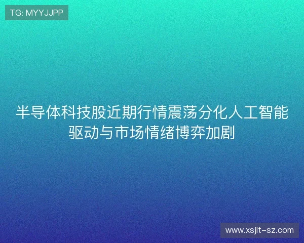半导体科技股近期行情震荡分化人工智能驱动与市场情绪博弈加剧